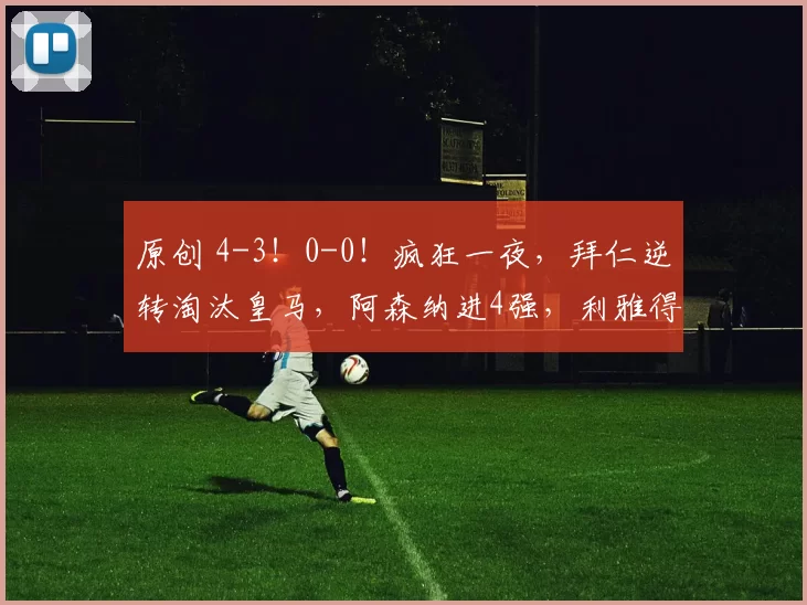 原创 4-3！0-0！疯狂一夜，拜仁逆转淘汰皇马，阿森纳进4强，利雅得胜利险胜