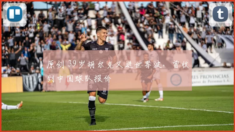 原创 39岁胡尔克又进世界波,曾收到中国球队报价