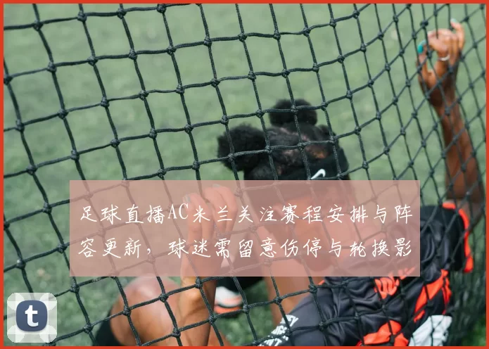 足球直播AC米兰关注赛程安排与阵容更新,球迷需留意伤停与轮换影响